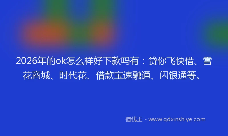 2026年的ok怎么样好下款吗有：贷你飞快借、雪花商城、时代花、借款宝速融通、闪银通等。