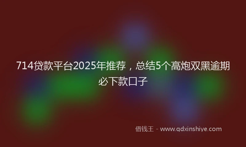 714贷款平台2025年推荐，总结5个高炮双黑逾期必下款口子