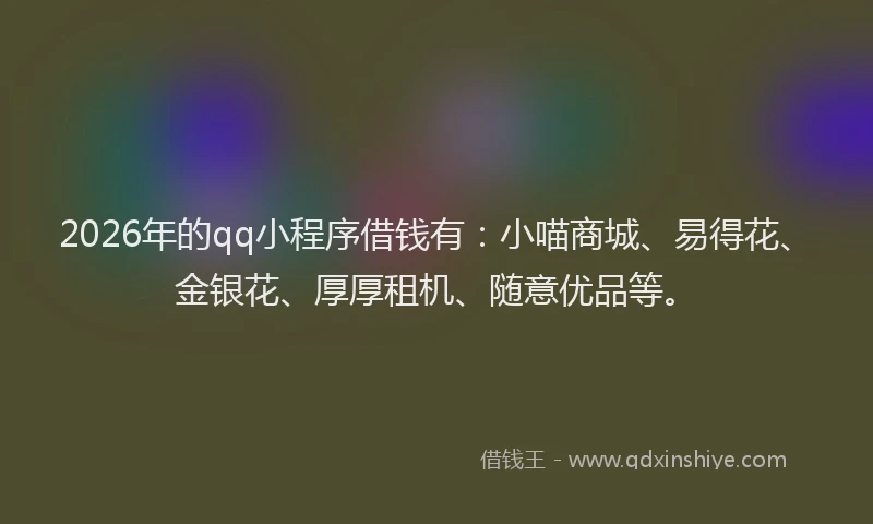 2026年的qq小程序借钱有：小喵商城、易得花、金银花、厚厚租机、随意优品等。