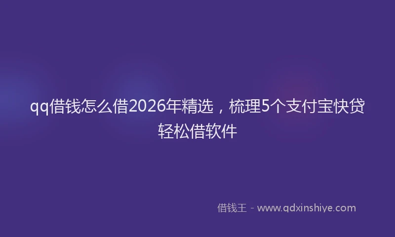 qq借钱怎么借2026年精选，梳理5个支付宝快贷轻松借软件