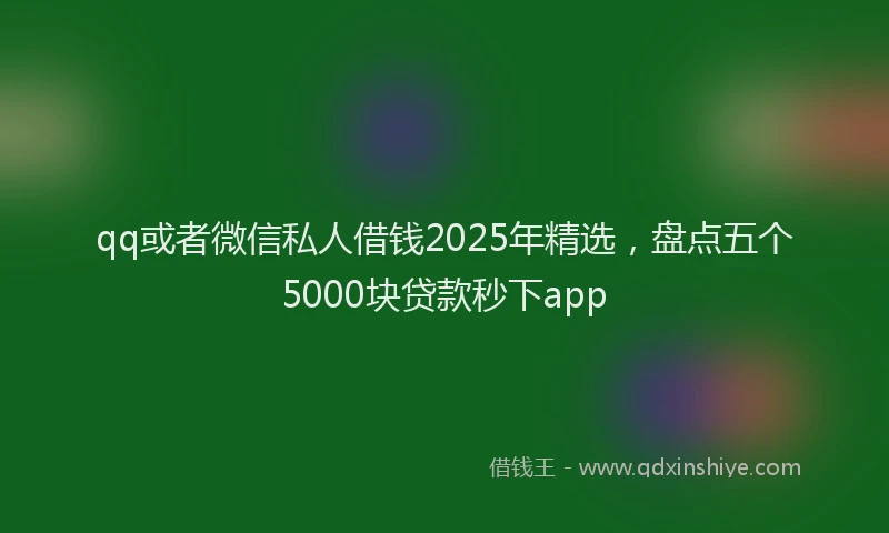 qq或者微信私人借钱2025年精选，盘点五个5000块贷款秒下app