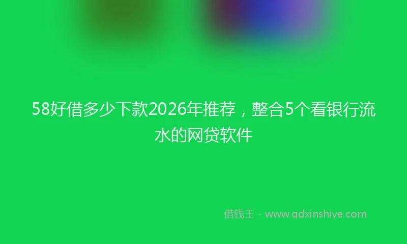 58好借多少下款2026年推荐，整合5个看银行流水的网贷软件