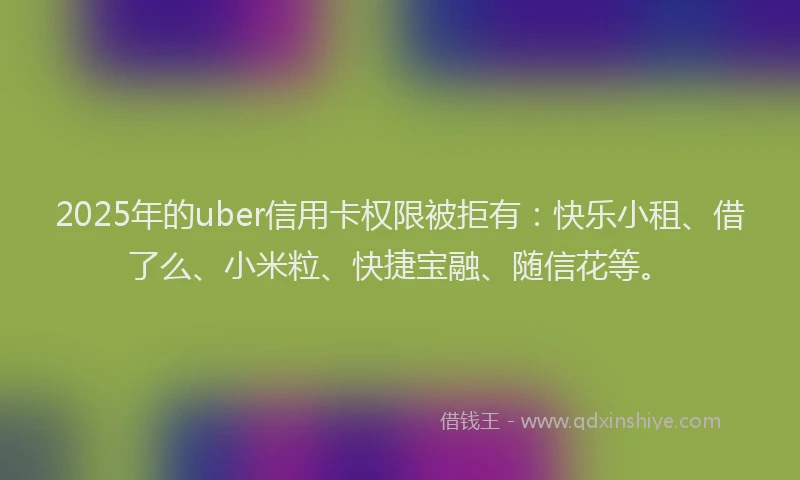 2025年的uber信用卡权限被拒有：快乐小租、借了么、小米粒、快捷宝融、随信花等。