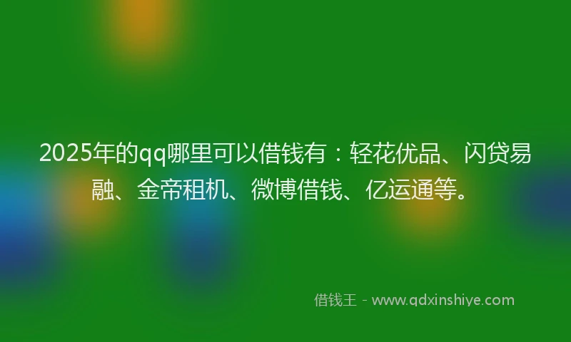 2025年的qq哪里可以借钱有：轻花优品、闪贷易融、金帝租机、微博借钱、亿运通等。