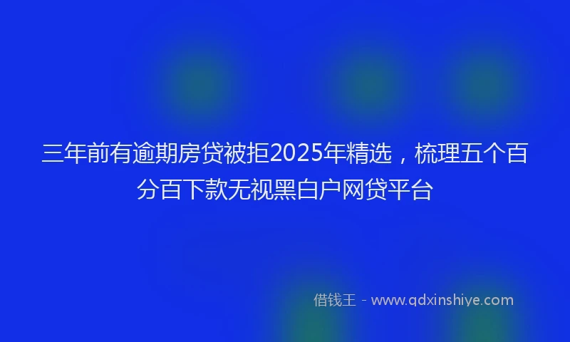 三年前有逾期房贷被拒2025年精选，梳理五个百分百下款无视黑白户网贷平台