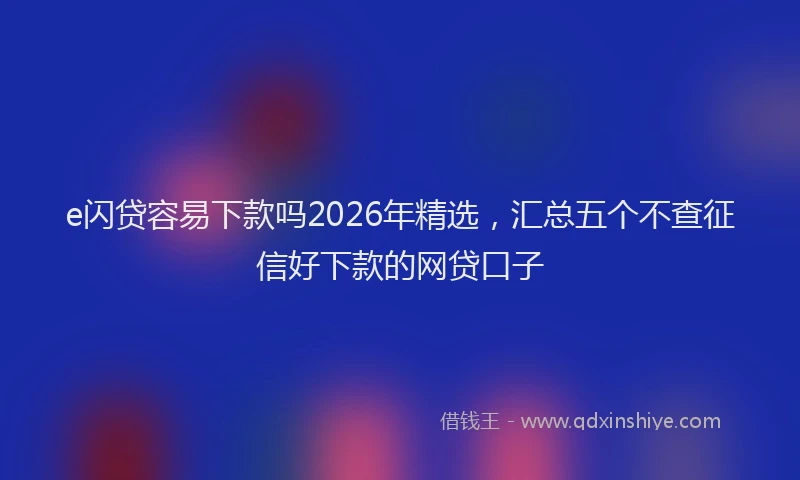 e闪贷容易下款吗2026年精选，汇总五个不查征信好下款的网贷口子