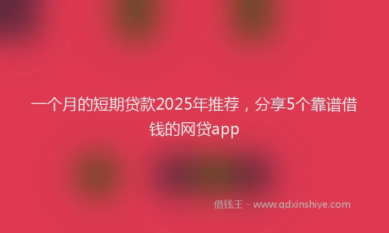 一个月的短期贷款2025年推荐，分享5个靠谱借钱的网贷app