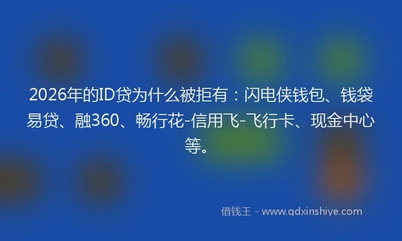 2026年的ID贷为什么被拒有：闪电侠钱包、钱袋易贷、融360、畅行花-信用飞-飞行卡、现金中心等。