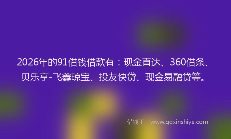 2026年的91借钱借款有：现金直达、360借条、贝乐享-飞鑫琼宝、投友快贷、现金易融贷等。