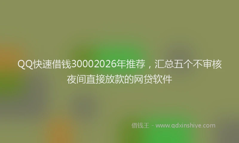 QQ快速借钱30002026年推荐,汇总五个不审核夜间直接放款的网贷软件