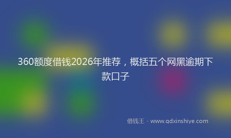 360额度借钱2026年推荐，概括五个网黑逾期下款口子