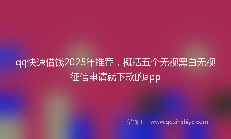 qq快速借钱2025年推荐，概括五个无视黑白无视征信申请就下款的app
