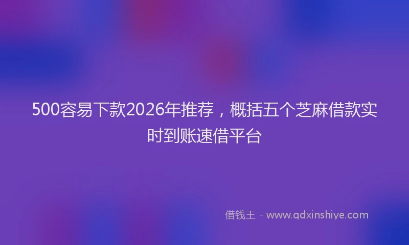 500容易下款2026年推荐，概括五个芝麻借款实时到账速借平台