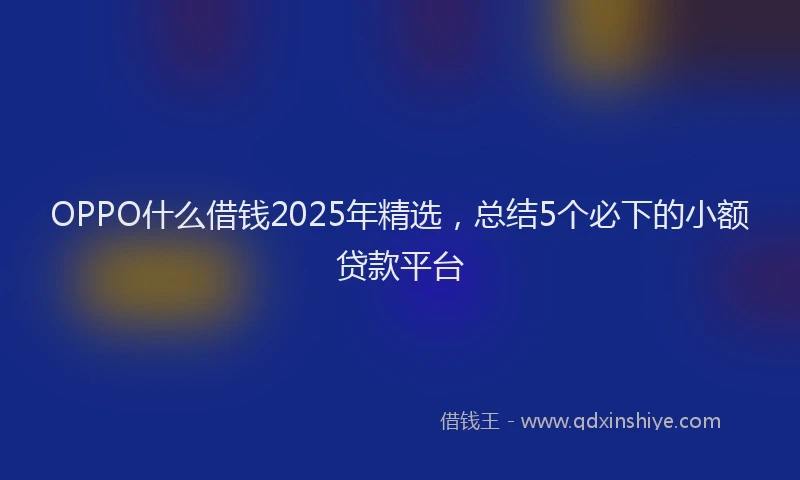 OPPO什么借钱2025年精选，总结5个必下的小额贷款平台