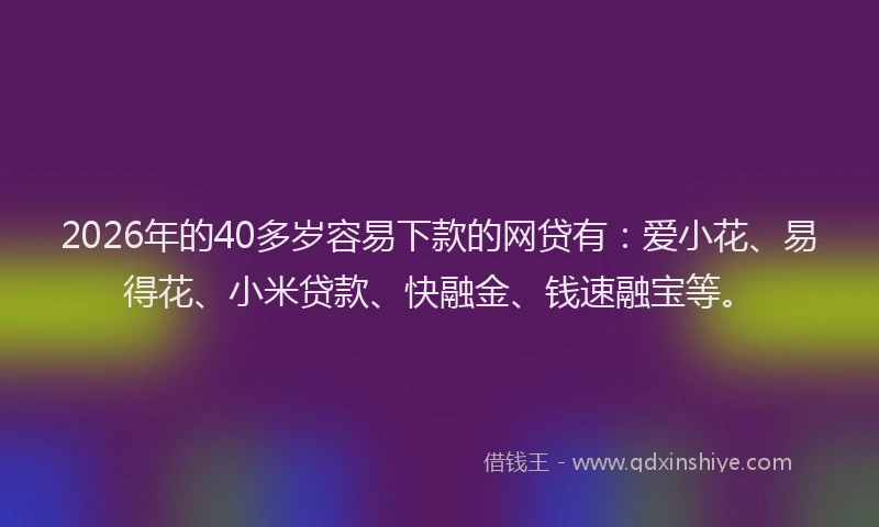 2026年的40多岁容易下款的网贷有：爱小花、易得花、小米贷款、快融金、钱速融宝等。