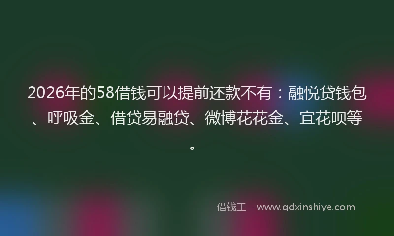 2026年的58借钱可以提前还款不有：融悦贷钱包、呼吸金、借贷易融贷、微博花花金、宜花呗等。