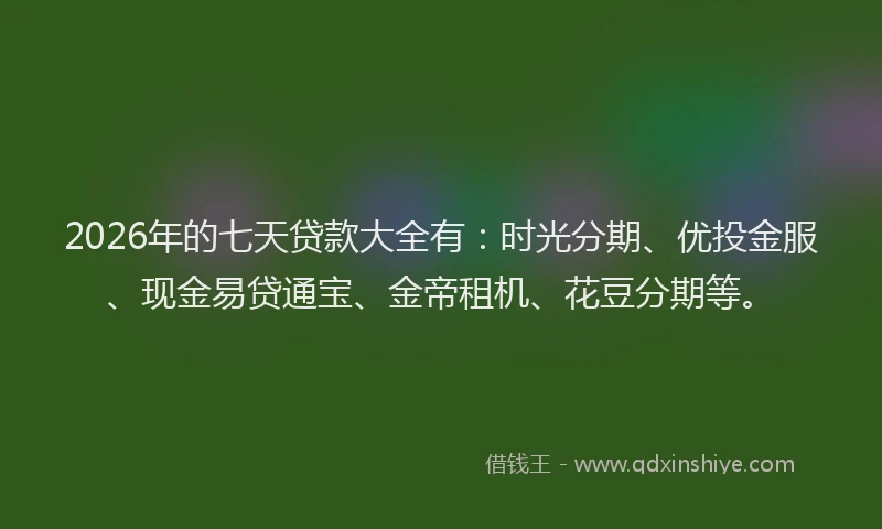 2026年的七天贷款大全有：时光分期、优投金服、现金易贷通宝、金帝租机、花豆分期等。