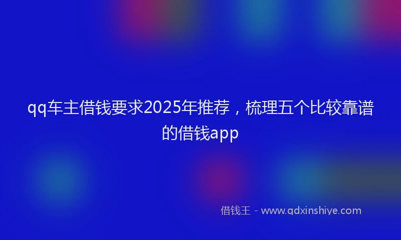 qq车主借钱要求2025年推荐，梳理五个比较靠谱的借钱app