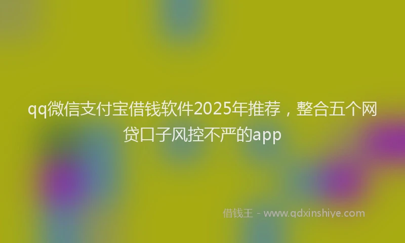 qq微信支付宝借钱软件2025年推荐，整合五个网贷口子风控不严的app