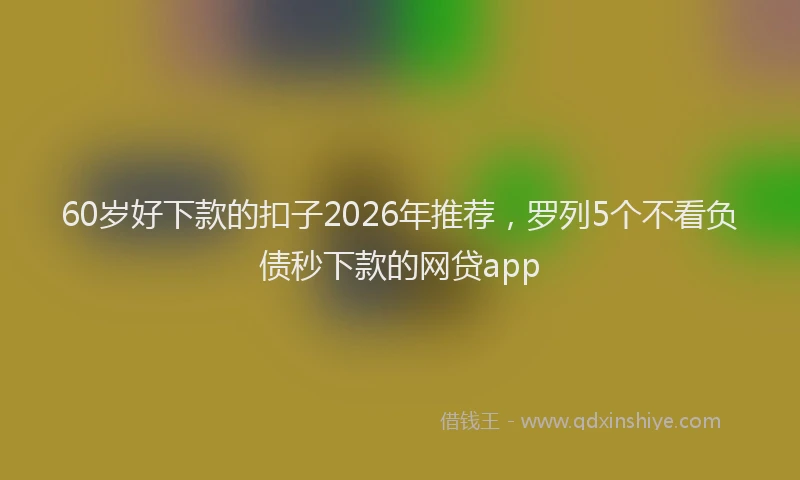 60岁好下款的扣子2026年推荐，罗列5个不看负债秒下款的网贷app