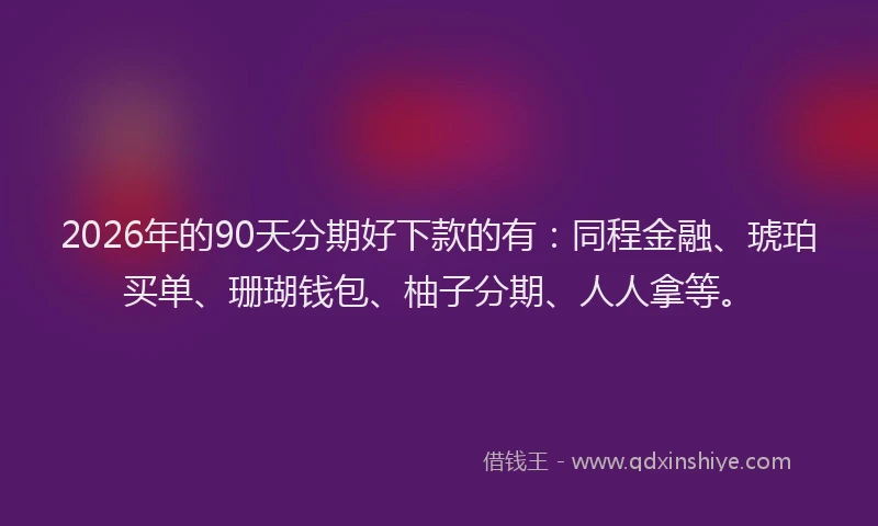 2026年的90天分期好下款的有:同程金融、琥珀买单、珊瑚钱包、柚子分期、人人拿等。