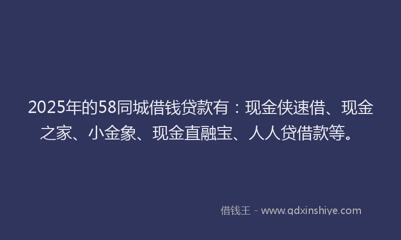 2025年的58同城借钱贷款有：现金侠速借、现金之家、小金象、现金直融宝、人人贷借款等。