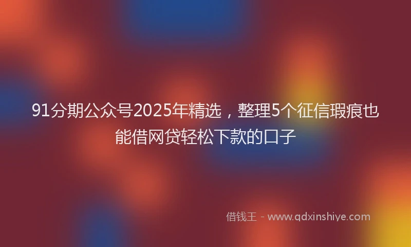 91分期公众号2025年精选，整理5个征信瑕疵也能借网贷轻松下款的口子