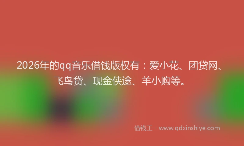2026年的qq音乐借钱版权有:爱小花、团贷网、飞鸟贷、现金侠途、羊小购等。