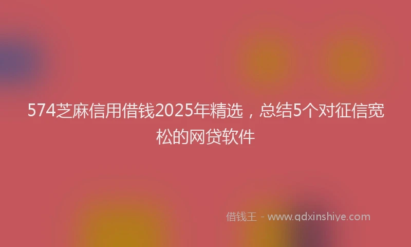 574芝麻信用借钱2025年精选，总结5个对征信宽松的网贷软件