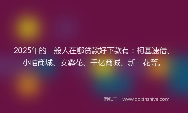2025年的一般人在哪贷款好下款有：柯基速借、小喵商城、安鑫花、千亿商城、新一花等。