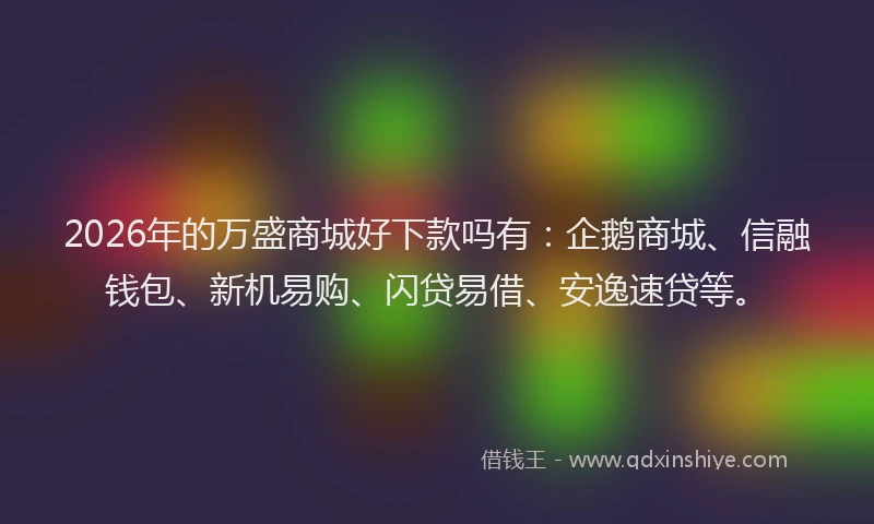 2026年的万盛商城好下款吗有：企鹅商城、信融钱包、新机易购、闪贷易借、安逸速贷等。
