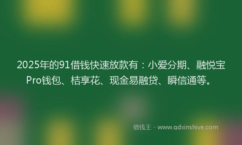 2025年的91借钱快速放款有：小爱分期、融悦宝Pro钱包、桔享花、现金易融贷、瞬信通等。