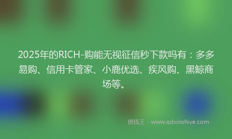 2025年的RICH-购能无视征信秒下款吗有:多多易购、信用卡管家、小鹿优选、疾风购、黑鲸商场等。