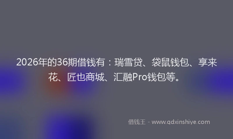 2026年的36期借钱有:瑞雪贷、袋鼠钱包、享来花、匠也商城、汇融Pro钱包等。
