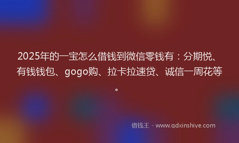 2025年的一宝怎么借钱到微信零钱有:分期悦、有钱钱包、gogo购、拉卡拉速贷、诚信一周花等。