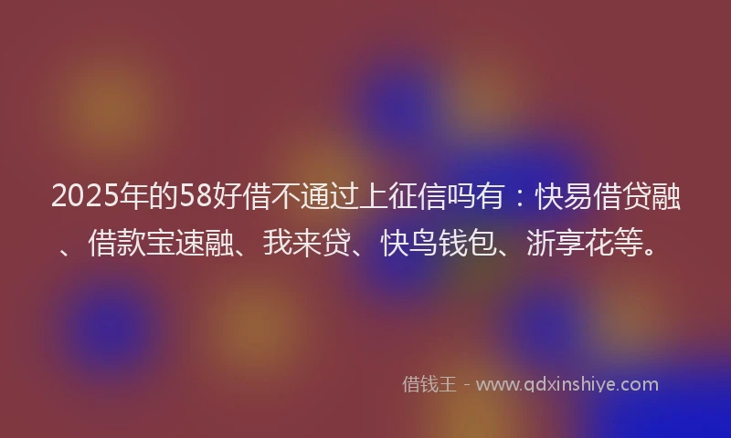 2025年的58好借不通过上征信吗有：快易借贷融、借款宝速融、我来贷、快鸟钱包、浙享花等。