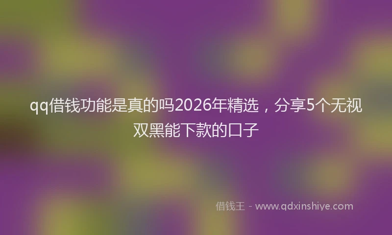 qq借钱功能是真的吗2026年精选，分享5个无视双黑能下款的口子