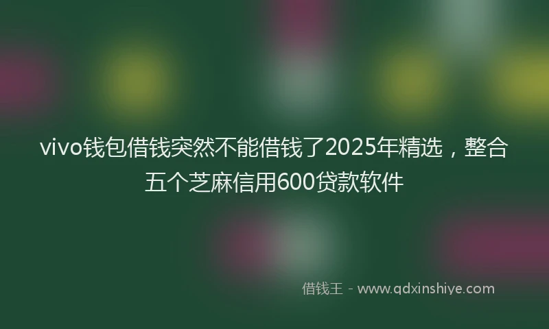 vivo钱包借钱突然不能借钱了2025年精选，整合五个芝麻信用600贷款软件
