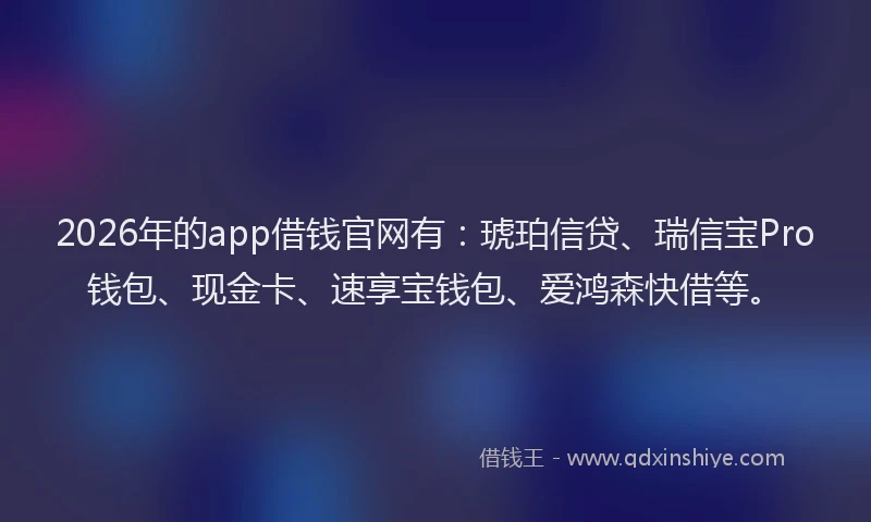 2026年的app借钱官网有：琥珀信贷、瑞信宝Pro钱包、现金卡、速享宝钱包、爱鸿森快借等。