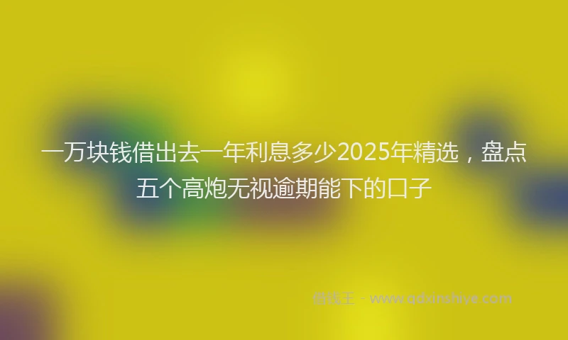 一万块钱借出去一年利息多少2025年精选，盘点五个高炮无视逾期能下的口子