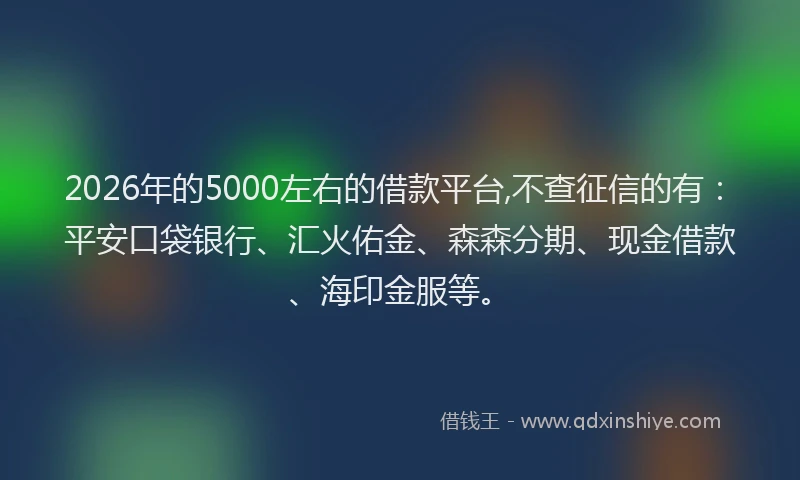2026年的5000左右的借款平台,不查征信的有:平安口袋银行、汇火佑金、森森分期、现金借款、海印金服等。