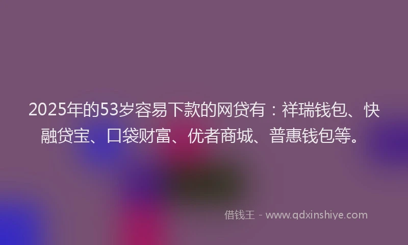 2025年的53岁容易下款的网贷有:祥瑞钱包、快融贷宝、口袋财富、优者商城、普惠钱包等。
