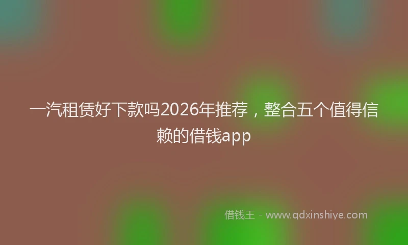 一汽租赁好下款吗2026年推荐，整合五个值得信赖的借钱app
