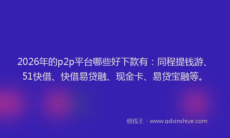2026年的p2p平台哪些好下款有：同程提钱游、51快借、快借易贷融、现金卡、易贷宝融等。