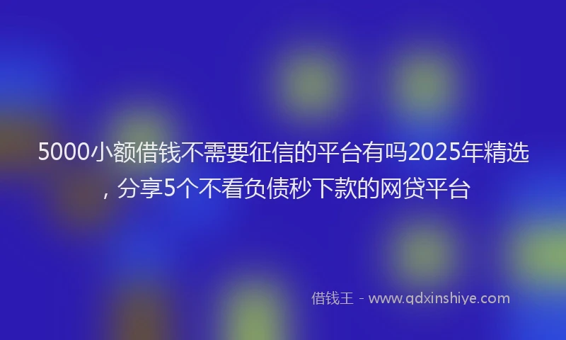 5000小额借钱不需要征信的平台有吗2025年精选，分享5个不看负债秒下款的网贷平台