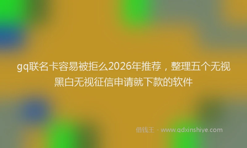 gq联名卡容易被拒么2026年推荐，整理五个无视黑白无视征信申请就下款的软件
