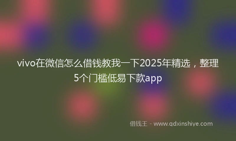 vivo在微信怎么借钱教我一下2025年精选,整理5个门槛低易下款app