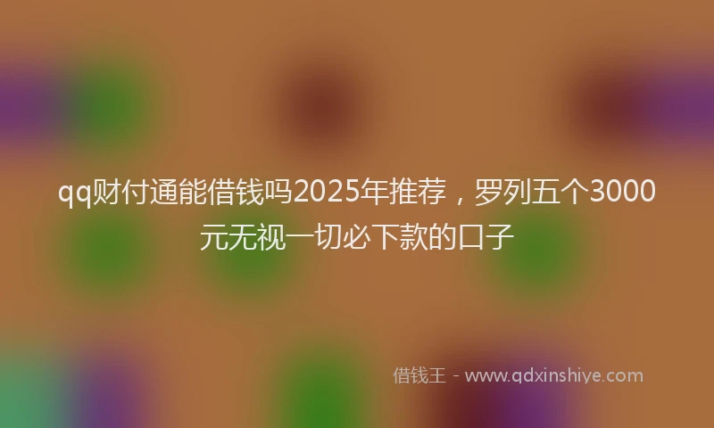 qq财付通能借钱吗2025年推荐，罗列五个3000元无视一切必下款的口子
