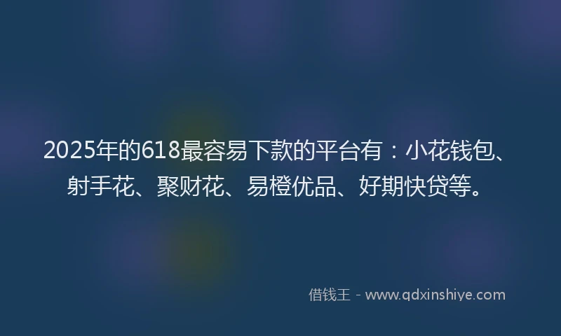 2025年的618最容易下款的平台有：小花钱包、射手花、聚财花、易橙优品、好期快贷等。