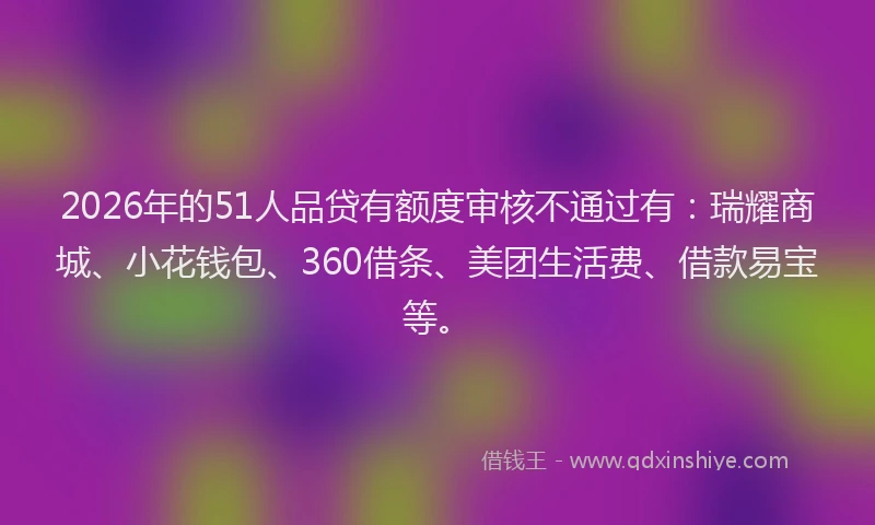 2026年的51人品贷有额度审核不通过有：瑞耀商城、小花钱包、360借条、美团生活费、借款易宝等。